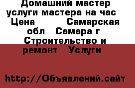 Домашний мастер-услуги мастера на час › Цена ­ 300 - Самарская обл., Самара г. Строительство и ремонт » Услуги   